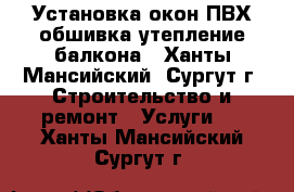 Установка окон ПВХ обшивка-утепление балкона - Ханты-Мансийский, Сургут г. Строительство и ремонт » Услуги   . Ханты-Мансийский,Сургут г.